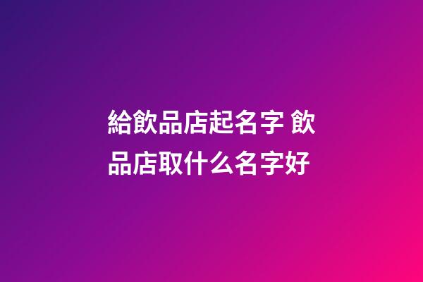 給飲品店起名字 飲品店取什么名字好-第1張-店鋪起名-玄機派
